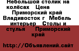 Небольшой столик на колёсах › Цена ­ 1 500 - Приморский край, Владивосток г. Мебель, интерьер » Столы и стулья   . Приморский край